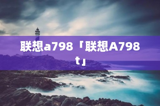 联想a798「联想A798t」 联想a798「联想A798t」