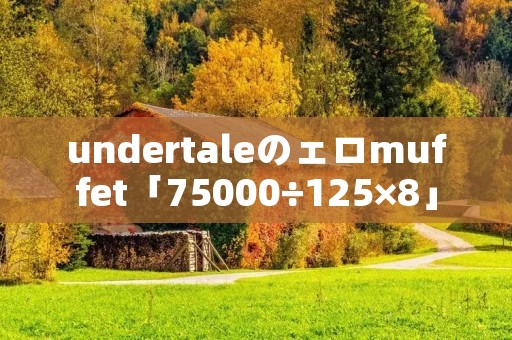 undertaleのェロmuffet「75000÷125×8」 undertaleのェロmuffet「75000÷125×8」