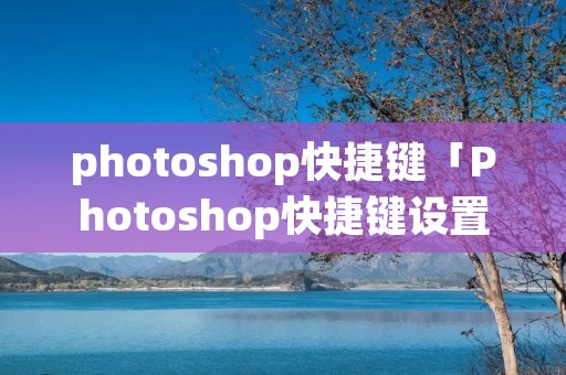 photoshop快捷键「Photoshop快捷键设置」 photoshop快捷键「Photoshop快捷键设置」