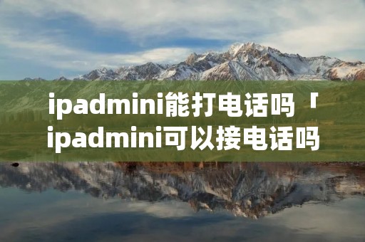 ipadmini能打电话吗「ipadmini可以接电话吗」