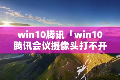 win10腾讯「win10腾讯会议摄像头打不开」