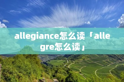 allegiance怎么读「allegre怎么读」