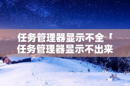 任务管理器显示不全「任务管理器显示不出来」