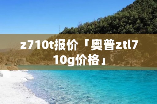 z710t报价「奥普ztl710g价格」 z710t报价「奥普ztl710g价格」