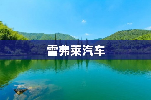 雪弗莱汽车:豪华与性能的完美结合 雪弗莱汽车:豪华与性能的完美结合