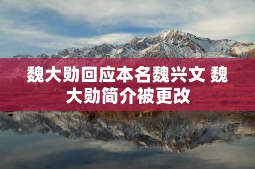 魏大勋回应本名魏兴文 魏大勋简介被更改