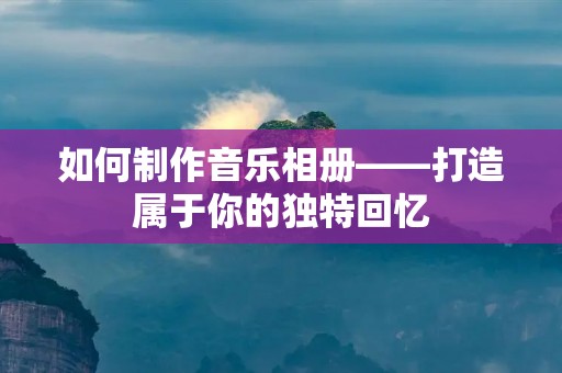 如何制作音乐相册——打造属于你的独特回忆