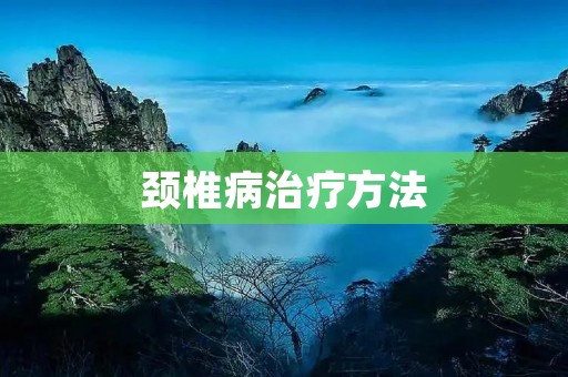 颈椎病治疗方法：全面了解与有效应对颈椎病