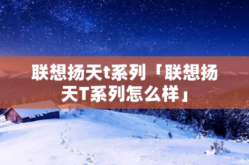 联想扬天t系列「联想扬天T系列怎么样」