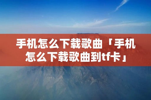 手机怎么下载歌曲「手机怎么下载歌曲到tf卡」 手机怎么下载歌曲「手机怎么下载歌曲到tf卡」