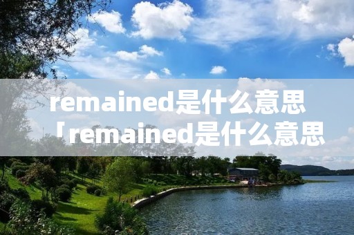 remained是什么意思「remained是什么意思中文」