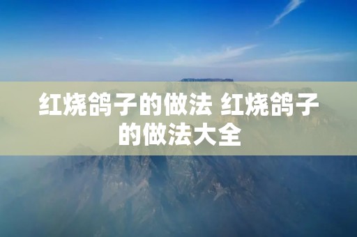 红烧鸽子的做法 红烧鸽子的做法大全 红烧鸽子的做法 红烧鸽子的做法大全