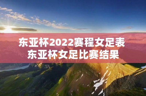 东亚杯2022赛程女足表 东亚杯女足比赛结果