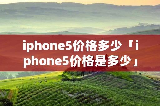 iphone5价格多少「iphone5价格是多少」