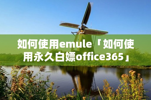 如何使用emule「如何使用永久白嫖office365」