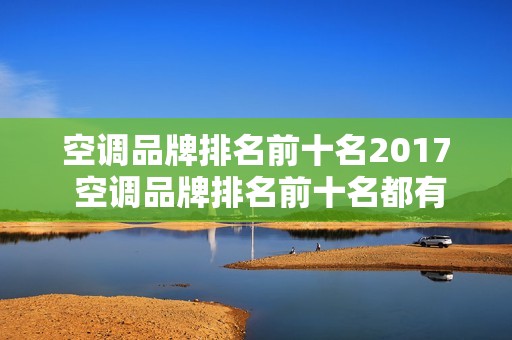 空调品牌排名前十名2017 空调品牌排名前十名都有哪些 空调品牌排名前十名2017 空调品牌排名前十名都有哪些