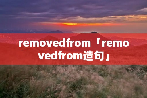 removedfrom「removedfrom造句」 removedfrom「removedfrom造句」