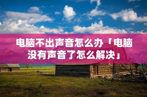 电脑不出声音怎么办「电脑没有声音了怎么解决」 电脑不出声音怎么办「电脑没有声音了怎么解决」