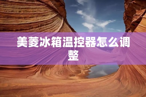 美菱冰箱温控器怎么调整 美菱冰箱温控器怎么调整
