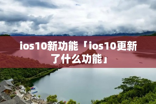 ios10新功能「ios10更新了什么功能」 ios10新功能「ios10更新了什么功能」