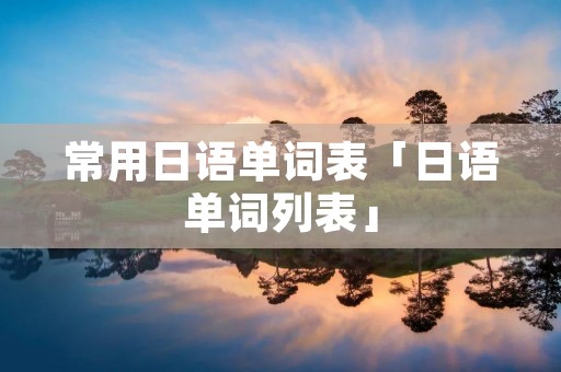 常用日语单词表「日语单词列表」