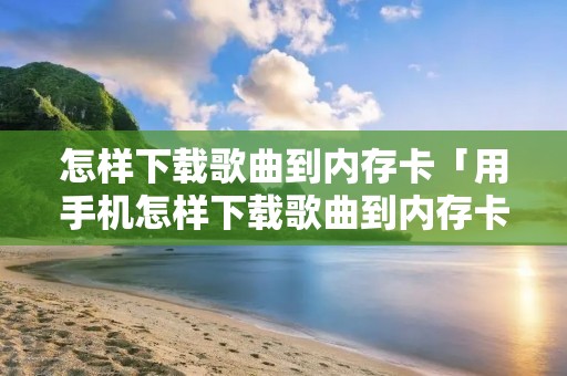 怎样下载歌曲到内存卡「用手机怎样下载歌曲到内存卡」 怎样下载歌曲到内存卡「用手机怎样下载歌曲到内存卡」