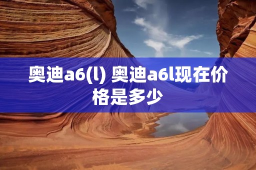 奥迪a6(l) 奥迪a6l现在价格是多少