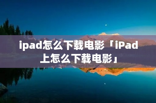 ipad怎么下载电影「iPad上怎么下载电影」 ipad怎么下载电影「iPad上怎么下载电影」