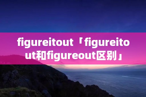 figureitout「figureitout和figureout区别」
