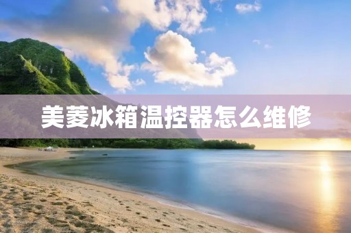 美菱冰箱温控器怎么维修 美菱冰箱温控器怎么维修