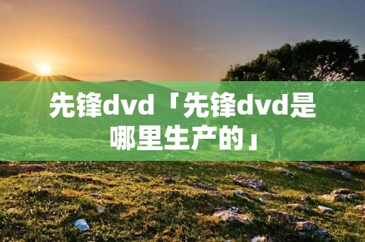 先锋dvd「先锋dvd是哪里生产的」