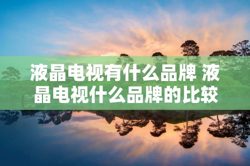 液晶电视有什么品牌 液晶电视什么品牌的比较好 液晶电视有什么品牌 液晶电视什么品牌的比较好