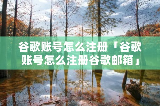 谷歌账号怎么注册「谷歌账号怎么注册谷歌邮箱」