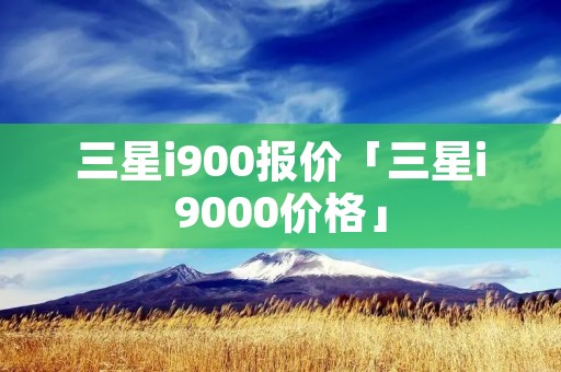 三星i900报价「三星i9000价格」