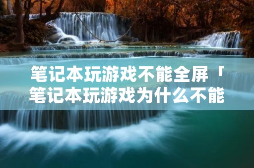 笔记本玩游戏不能全屏「笔记本玩游戏为什么不能全屏」 笔记本玩游戏不能全屏「笔记本玩游戏为什么不能全屏」