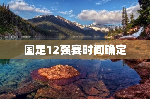 国足12强赛时间确定：备战紧张，期待佳绩