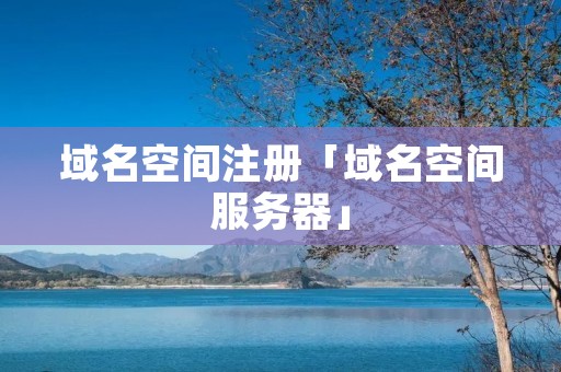 域名空间注册「域名空间服务器」 域名空间注册「域名空间服务器」