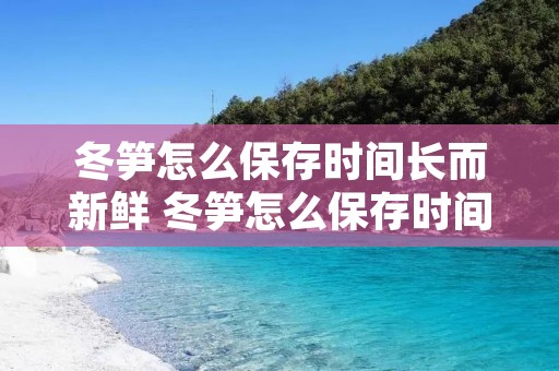冬笋怎么保存时间长而新鲜 冬笋怎么保存时间长而新鲜怎