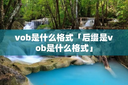 vob是什么格式「后缀是vob是什么格式」