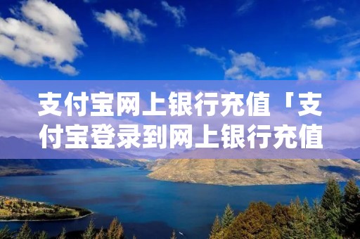 支付宝网上**充值「支付宝登录到网上**充值」