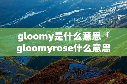 gloomy是什么意思「gloomyrose什么意思」