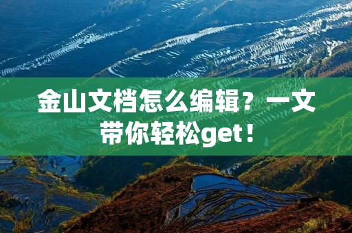 金山文档怎么编辑？一文带你轻松get！