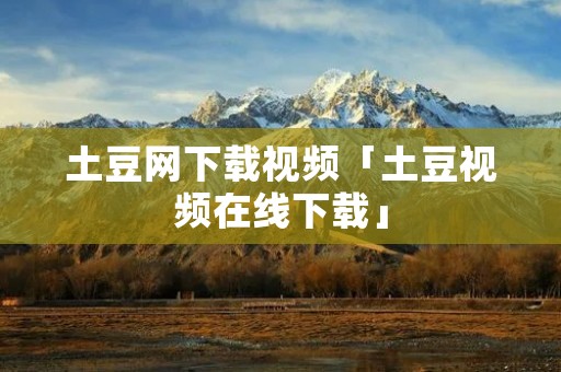 土豆网下载视频「土豆视频在线下载」