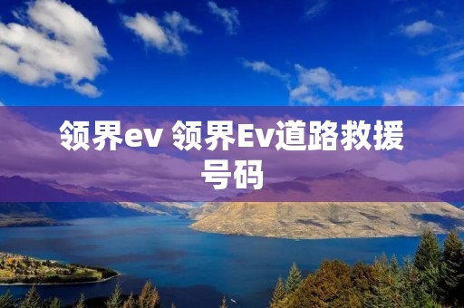 领界ev 领界Ev道路救援号码 领界ev 领界Ev道路救援号码