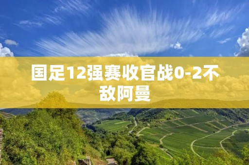 国足12强赛收官战0-2不敌阿曼：揭示中国足球亟需改革的残酷现实