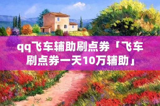 qq飞车辅助刷点券「飞车刷点券一天10万辅助」