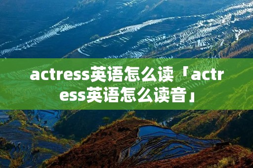 actress英语怎么读「actress英语怎么读音」