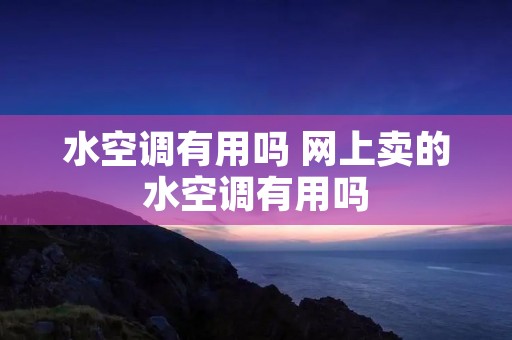 水空调有用吗 网上卖的水空调有用吗 水空调有用吗 网上卖的水空调有用吗