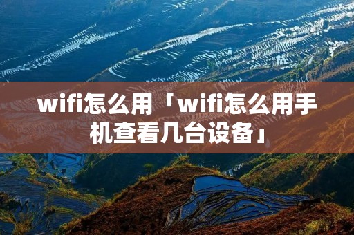 wifi怎么用「wifi怎么用手机查看几台设备」 wifi怎么用「wifi怎么用手机查看几台设备」
