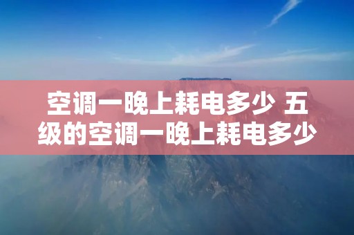 空调一晚上耗电多少 五级的空调一晚上耗电多少 空调一晚上耗电多少 五级的空调一晚上耗电多少
